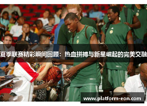 夏季联赛精彩瞬间回顾：热血拼搏与新星崛起的完美交融