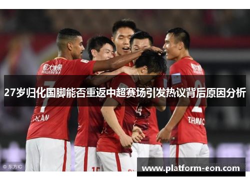 27岁归化国脚能否重返中超赛场引发热议背后原因分析