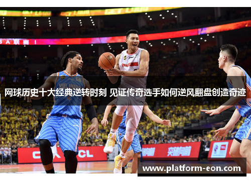 网球历史十大经典逆转时刻 见证传奇选手如何逆风翻盘创造奇迹