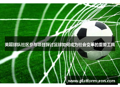 英超球队社区参与项目探讨足球如何成为社会变革的重要工具