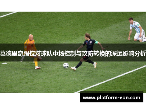 莫德里奇踢位对球队中场控制与攻防转换的深远影响分析 莫德里奇踢位对球队中场控制与攻防转换的深远影响分析