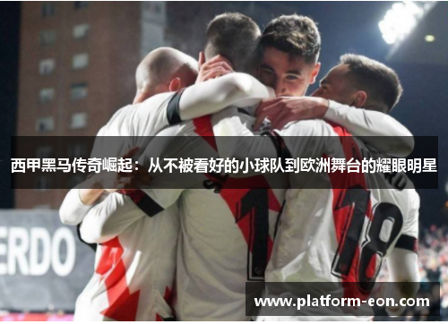西甲黑马传奇崛起:从不被看好的小球队到欧洲舞台的耀眼明星 西甲黑马传奇崛起:从不被看好的小球队到欧洲舞台的耀眼明星