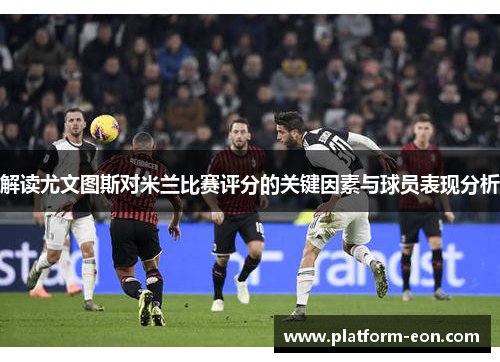 解读尤文图斯对米兰比赛评分的关键因素与球员表现分析 解读尤文图斯对米兰比赛评分的关键因素与球员表现分析