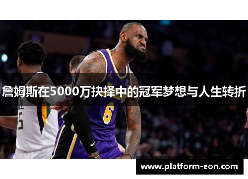詹姆斯在5000万抉择中的冠军梦想与人生转折 詹姆斯在5000万抉择中的冠军梦想与人生转折