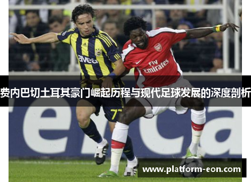 费内巴切土耳其豪门崛起历程与现代足球发展的深度剖析 费内巴切土耳其豪门崛起历程与现代足球发展的深度剖析