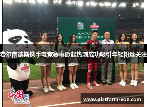 费尔南德斯携手电竞赛事掀起热潮成功吸引年轻粉丝关注 费尔南德斯携手电竞赛事掀起热潮成功吸引年轻粉丝关注