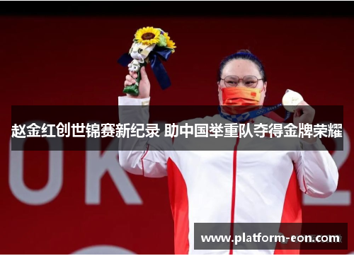 赵金红创世锦赛新纪录 助中国举重队夺得金牌荣耀 赵金红创世锦赛新纪录 助中国举重队夺得金牌荣耀