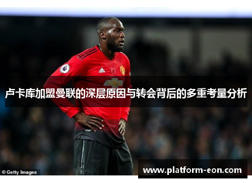 卢卡库加盟曼联的深层原因与转会背后的多重考量分析