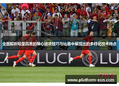 全面解析哈里凯恩的核心进攻技巧与比赛中展现出的多样化技术特点 全面解析哈里凯恩的核心进攻技巧与比赛中展现出的多样化技术特点