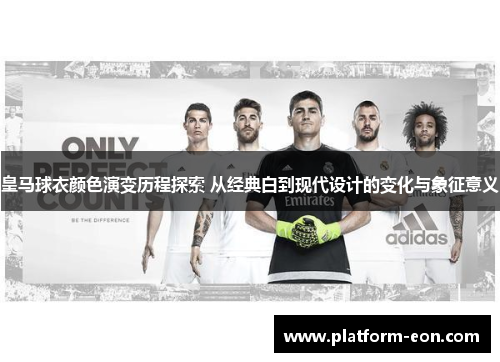 皇马球衣颜色演变历程探索 从经典白到现代设计的变化与象征意义 皇马球衣颜色演变历程探索 从经典白到现代设计的变化与象征意义