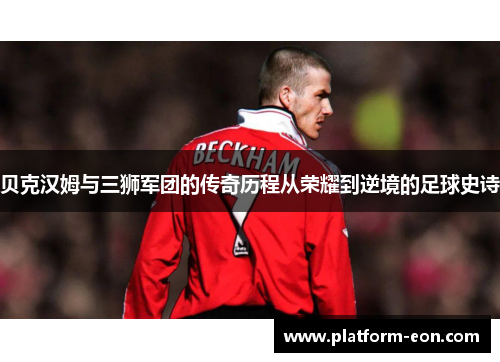 贝克汉姆与三狮军团的传奇历程从荣耀到逆境的足球史诗