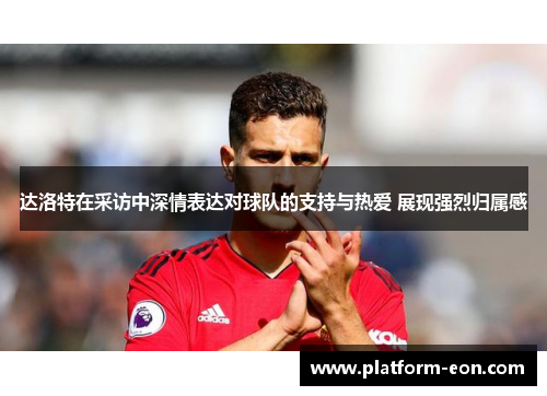 达洛特在采访中深情表达对球队的支持与热爱 展现强烈归属感