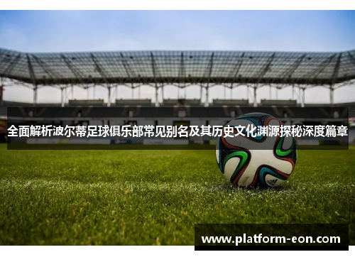 全面解析波尔蒂足球俱乐部常见别名及其历史文化渊源探秘深度篇章 全面解析波尔蒂足球俱乐部常见别名及其历史文化渊源探秘深度篇章