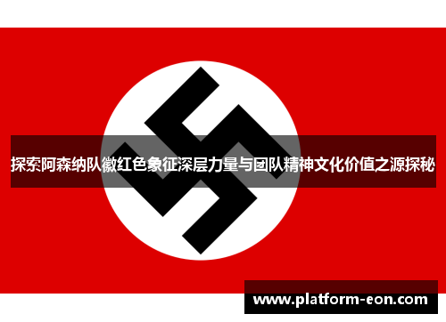 探索阿森纳队徽红色象征深层力量与团队精神文化价值之源探秘 探索阿森纳队徽红色象征深层力量与团队精神文化价值之源探秘