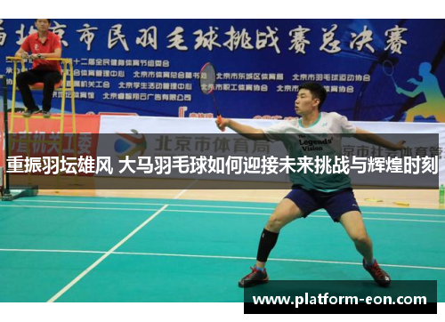 重振羽坛雄风 大马羽毛球如何迎接未来挑战与辉煌时刻