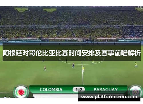 阿根廷对哥伦比亚比赛时间安排及赛事前瞻解析