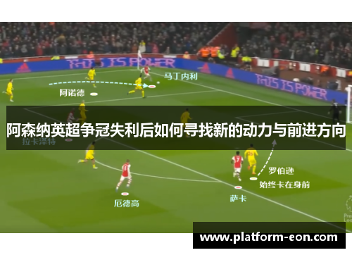 阿森纳英超争冠失利后如何寻找新的动力与前进方向