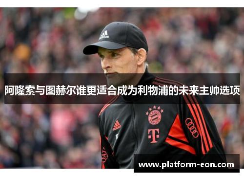 阿隆索与图赫尔谁更适合成为利物浦的未来主帅选项 阿隆索与图赫尔谁更适合成为利物浦的未来主帅选项