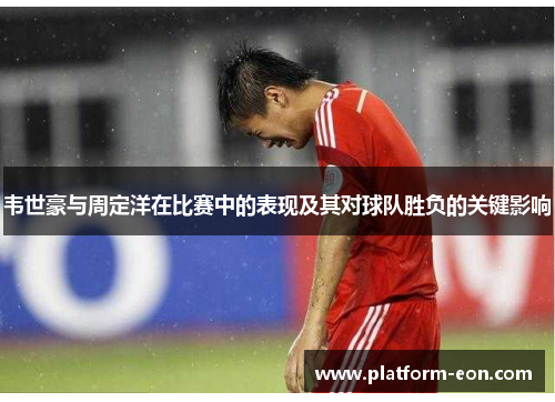 韦世豪与周定洋在比赛中的表现及其对球队胜负的关键影响 韦世豪与周定洋在比赛中的表现及其对球队胜负的关键影响