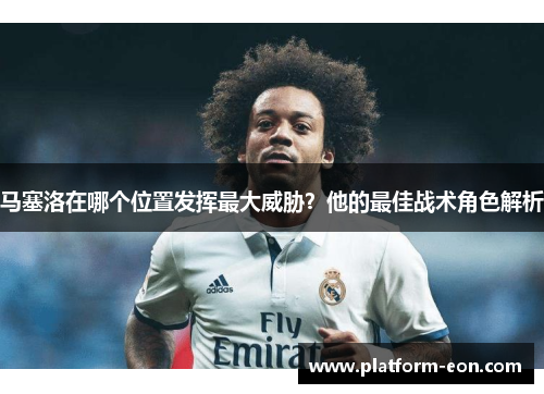 马塞洛在哪个位置发挥最大威胁?他的最佳战术角色解析 马塞洛在哪个位置发挥最大威胁?他的最佳战术角色解析
