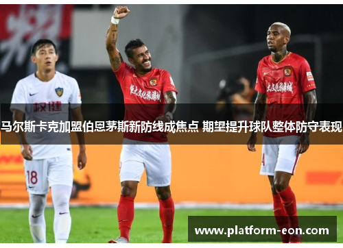 马尔斯卡克加盟伯恩茅斯新防线成焦点 期望提升球队整体防守表现 马尔斯卡克加盟伯恩茅斯新防线成焦点 期望提升球队整体防守表现