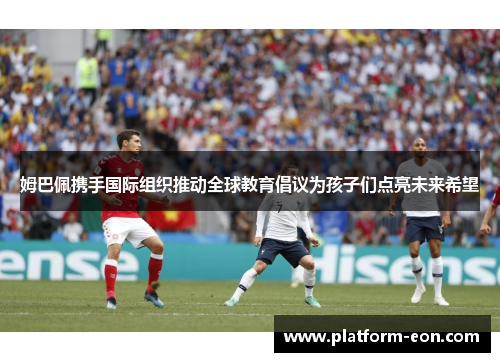 姆巴佩携手国际组织推动全球教育倡议为孩子们点亮未来希望